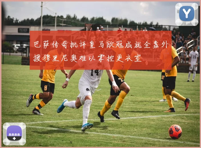 巴萨传奇批评皇马欧冠成就全靠外援穆里尼奥难以掌控更衣室