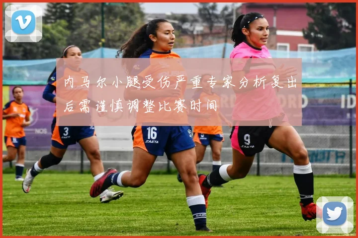 内马尔小腿受伤严重专家分析复出后需谨慎调整比赛时间