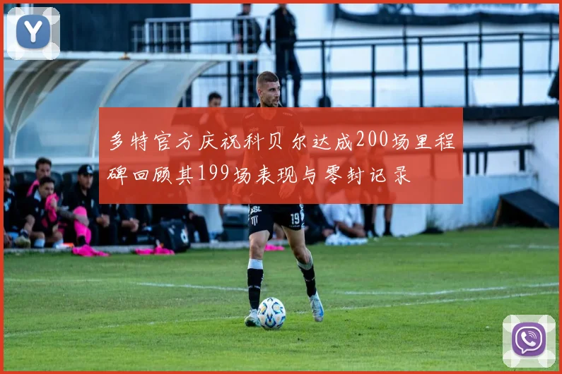 多特官方庆祝科贝尔达成200场里程碑回顾其199场表现与零封记录