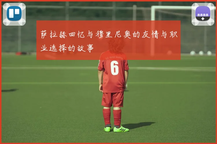 萨拉赫回忆与穆里尼奥的友情与职业选择的故事