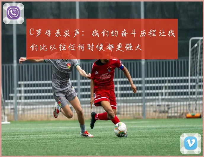 C罗母亲发声：我们的奋斗历程让我们比以往任何时候都更强大