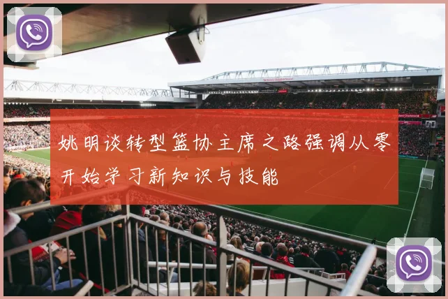 姚明谈转型篮协主席之路强调从零开始学习新知识与技能