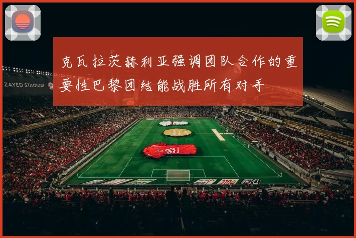 克瓦拉茨赫利亚强调团队合作的重要性巴黎团结能战胜所有对手