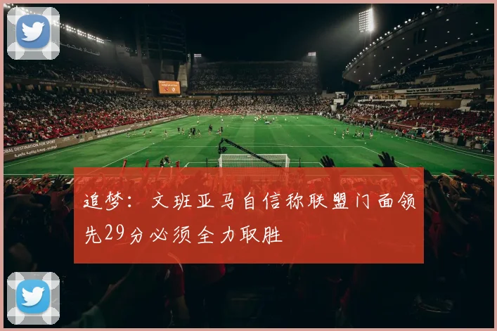 追梦：文班亚马自信称联盟门面领先29分必须全力取胜