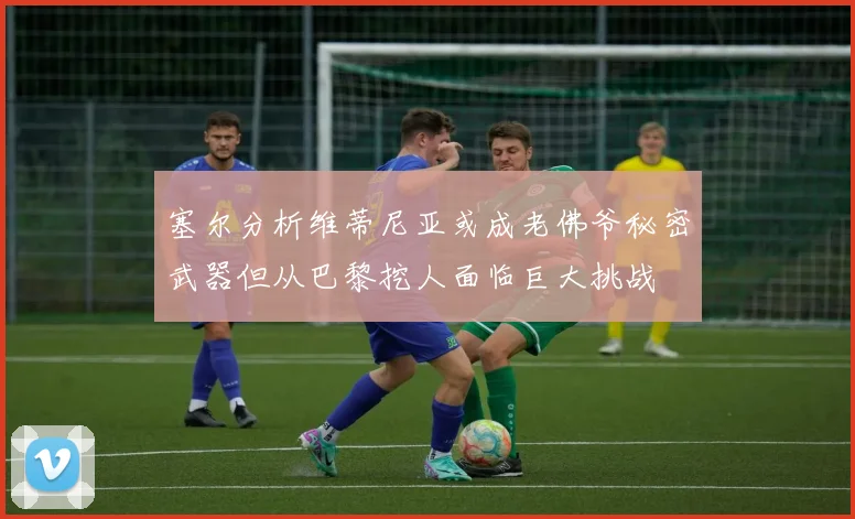 塞尔分析维蒂尼亚或成老佛爷秘密武器但从巴黎挖人面临巨大挑战