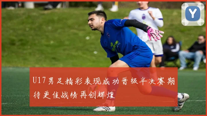 U17男足精彩表现成功晋级半决赛期待更佳战绩再创辉煌