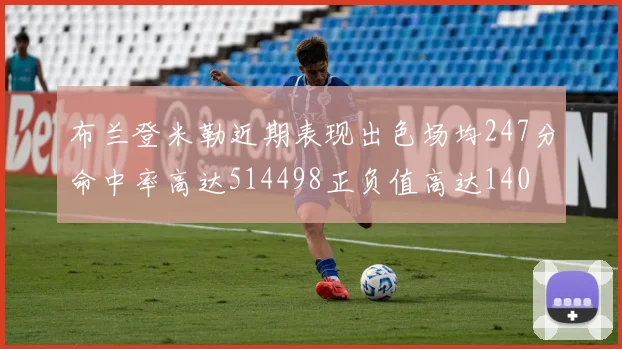 布兰登米勒近期表现出色场均247分命中率高达514498正负值高达140