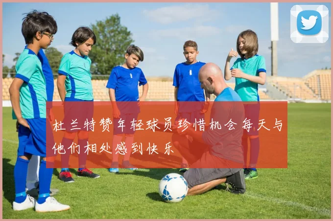 杜兰特赞年轻球员珍惜机会每天与他们相处感到快乐