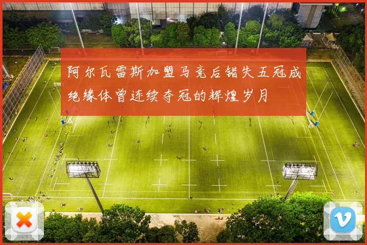 阿尔瓦雷斯加盟马竞后错失五冠成绝缘体曾连续夺冠的辉煌岁月