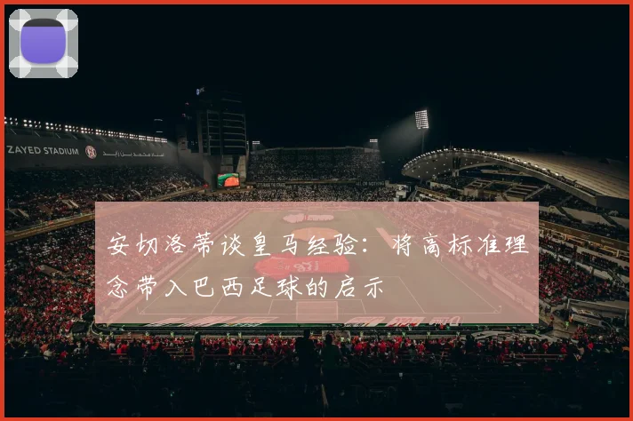 安切洛蒂谈皇马经验：将高标准理念带入巴西足球的启示