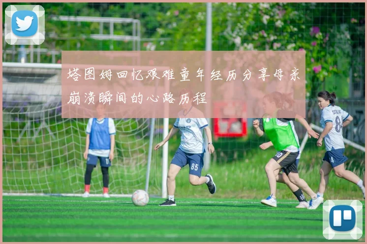 塔图姆回忆艰难童年经历分享母亲崩溃瞬间的心路历程