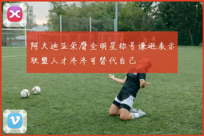 阿夫迪亚荣膺全明星称号谦逊表示联盟人才济济可替代自己