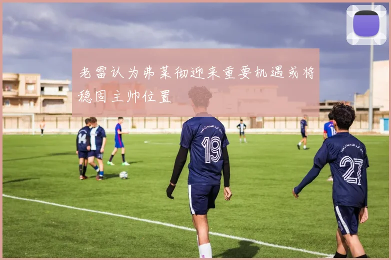 老雷认为弗莱彻迎来重要机遇或将稳固主帅位置