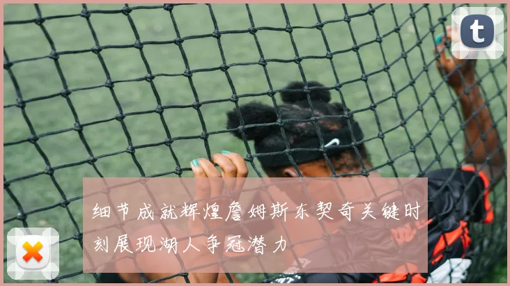 细节成就辉煌詹姆斯东契奇关键时刻展现湖人争冠潜力