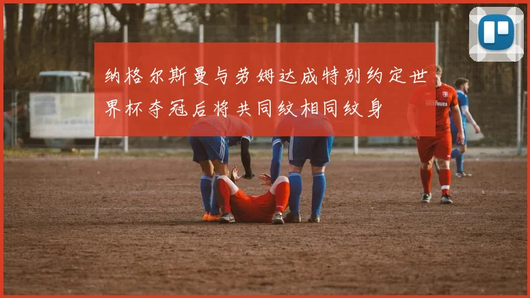纳格尔斯曼与劳姆达成特别约定世界杯夺冠后将共同纹相同纹身