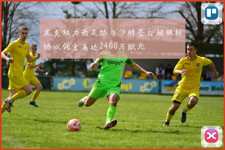 皮克助力西足协与沙特签订超级杯协议佣金高达2400万欧元