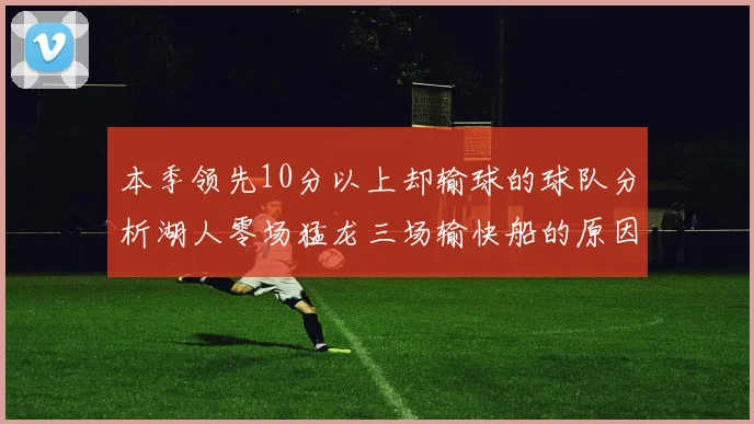本季领先10分以上却输球的球队分析湖人零场猛龙三场输快船的原因